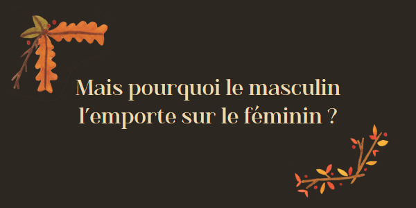 Mais pourquoi le masculin l’emporte sur le féminin ?