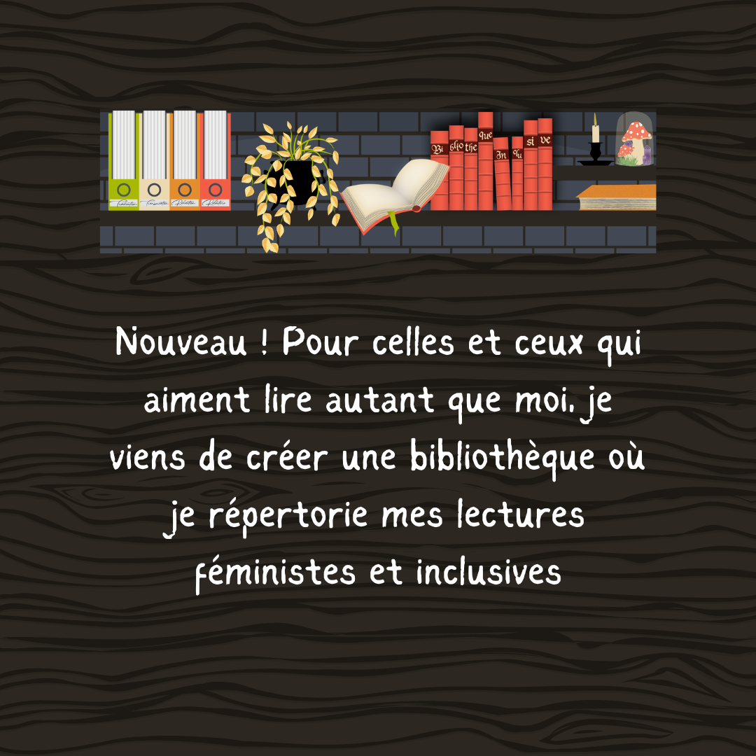 Nouveau ! Pour celles et ceux qui aiment lire autant que moi, je viens de créer une bibliothèque où je répertorie mes lectures féministes et inclusives